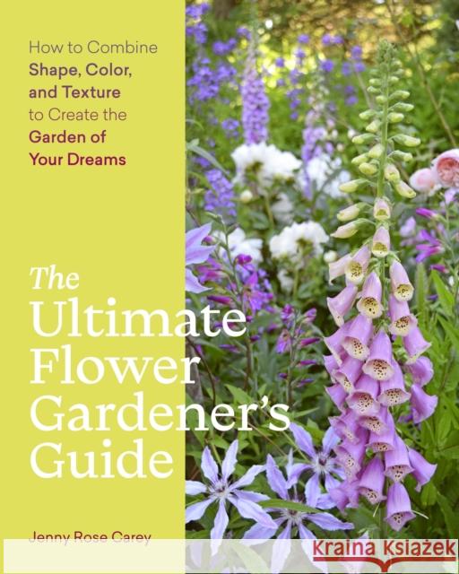 The Ultimate Flower Gardener's Guide: How to Combine Shape, Color, and Texture to Create the Garden of Your Dreams Carey, Jenny Rose 9781643260389
