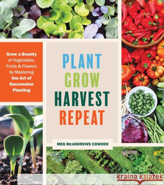 Plant Grow Harvest Repeat: Grow a Bounty of Vegetables, Fruits, and Flowers by Mastering the Art of Succession Planting Meg McAndrews Cowden 9781643260617 Workman Publishing