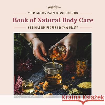 The Mountain Rose Herbs Book of Natural Body Care: 68 Simple Recipes for Health and Beauty Shawn Donnille 9781643263359