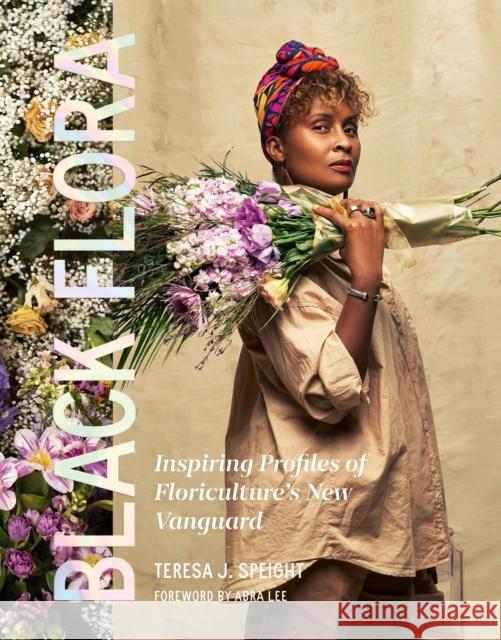 Black Flora: Inspiring Profiles of Floriculture’s New Vanguard Teresa J. Speight 9781643264035 Workman Publishing