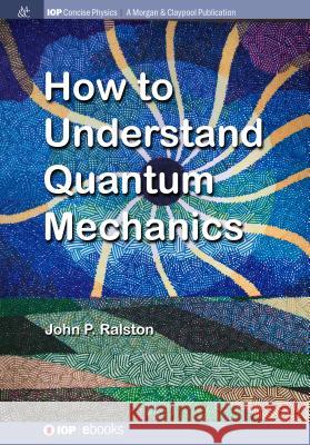 How to Understand Quantum Mechanics John P. Ralston 9781643270401 Iop Concise Physics