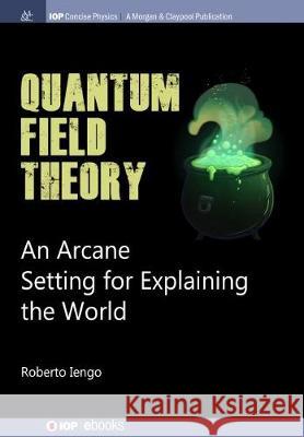 Quantum Field Theory: An Arcane Setting for Explaining the World Roberto Iengo 9781643270500 Iop Concise Physics