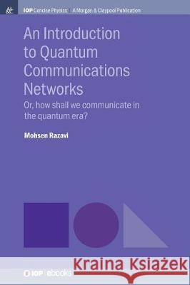 An Introduction to Quantum Communication Networks: Or, How Shall We Communicate in the Quantum Era? Mohsen Razavi 9781643270562 Iop Concise Physics
