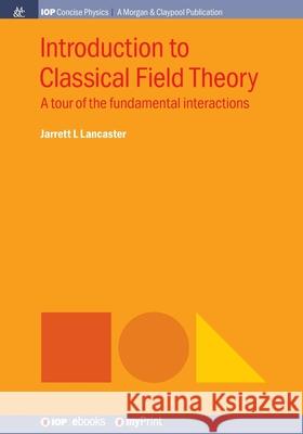 Introduction to Classical Field Theory: A Tour of the Fundamental Interactions Jarrett L. Lancaster 9781643270869 Morgan & Claypool