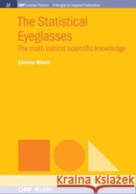 The Statistical Eyeglasses: The Math Behind Scientific Knowledge Edoardo Milotti 9781643271477 Iop Concise Physics