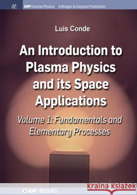An Introduction to Plasma Physics and Its Space Applications, Volume 1: Fundamentals and Elementary Processes Luis Conde 9781643271750 Iop Concise Physics