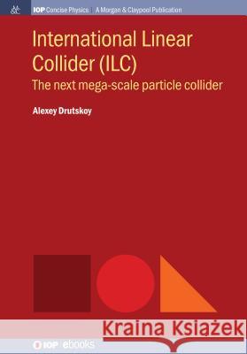 International Linear Collider (ILC): The Next Mega-scale Particle Collider Drutskoy, Alexey 9781643273273 Iop Concise Physics