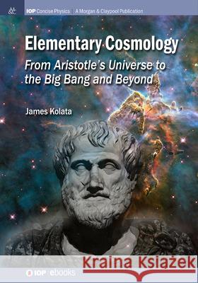 Elementary Cosmology: From Aristotle's Universe to the Big Bang and Beyond James J. Kolata 9781643278827 Morgan & Claypool