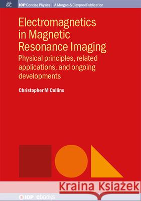 Electromagnetics in Magnetic Resonance Imaging: Physical Principles, Related Applications, and Ongoing Developments Christopher M. Collins 9781643279091 Morgan & Claypool