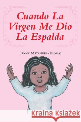 Cuando La Virgen Me Dio La Espalda Fanny Mayahuel-Thomas 9781643342092 Page Publishing, Inc.