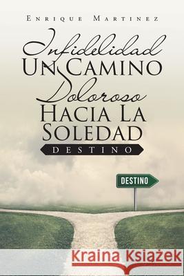 Infidelidad Un Camino Doloroso Hacia La Soledad: Destino Enrique Martinez 9781643342191 Page Publishing, Inc.