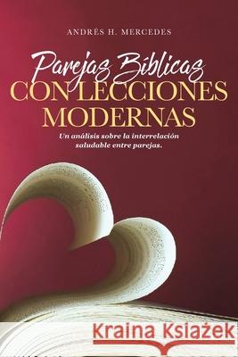 Parejas Bíblicas Con Lecciones Modernas: Un análisis sobre la interrelación saludable entre parejas Andrés H Mercedes 9781643342764 Page Publishing, Inc.