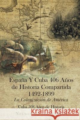 España Y Cuba 406 Años de Historia Compartida 1492-1899: La Colonización de América Nelson de Los Santos 9781643343334 Page Publishing, Inc.