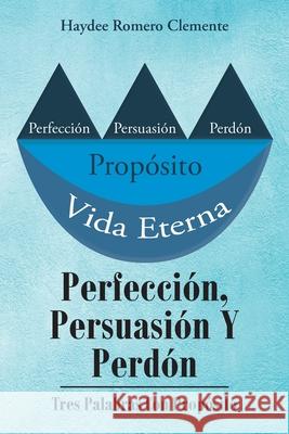 Perfección, Persuasión Y Perdón: Tres Palabras Con Propósito Haydee Romero Clemente 9781643344423 Page Publishing, Inc.
