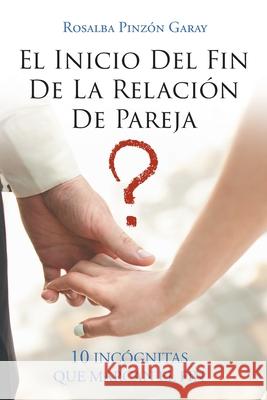 El Inicio Del Fin De La Relación De Pareja: 10 Incógnitas Que Marcan El Fin Pinzón Garay, Rosalba 9781643344461 Page Publishing, Inc.