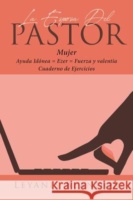 La Esposa Del Pastor: Mujer Ayuda Idónea = Ezer = Fuerza y valentía Leyanis Blandón 9781643345291 Page Publishing, Inc.