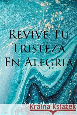 Revive Tu Tristeza En Alegria Santos Álvarez 9781643345314 Page Publishing, Inc.