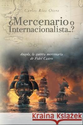 ¿Mercenario o Internacionalista...?: Angola, la guerra mercenaria de Fidel Castro Carlos Ríos Otero 9781643347790 Page Publishing, Inc.