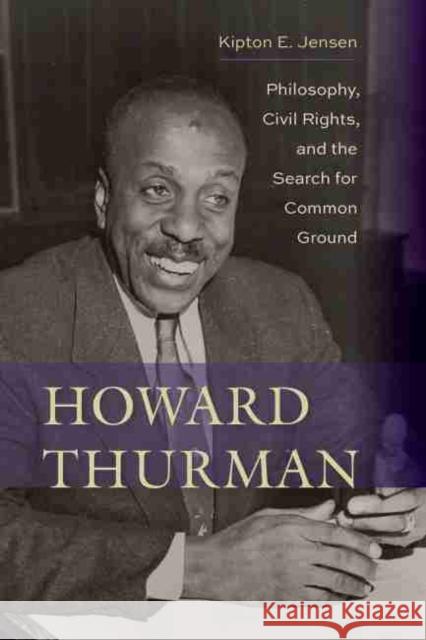 Howard Thurman: Philosophy, Civil Rights, and the Search for Common Ground Kipton E. Jensen 9781643360478 University of South Carolina Press