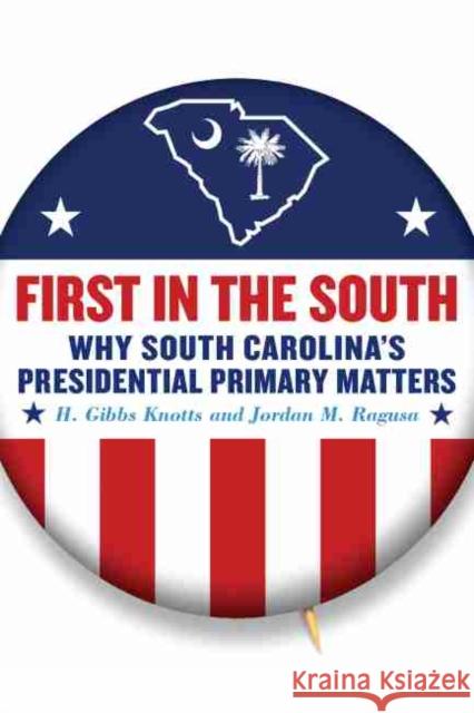 First in the South: Why South Carolina's Presidential Primary Matters H. Gibbs Knotts Jordan M. Ragusa 9781643360515 University of South Carolina Press