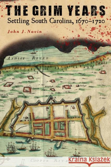 The Grim Years: Settling South Carolina, 1670-1720 John J. Navin 9781643360546 University of South Carolina Press