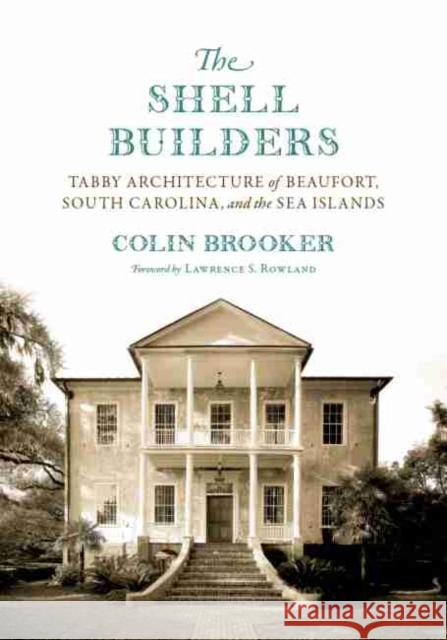 The Shell Builders: Tabby Architecture of Beaufort, South Carolina, and the Sea Islands Colin Brooker Lawrence S. Rowland 9781643360713 University of South Carolina Press