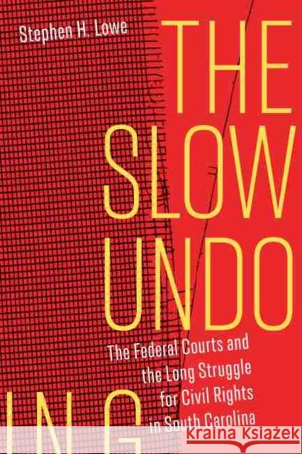 The Slow Undoing: The Federal Courts and the Long Struggle for Civil Rights in South Carolina Stephen H. Lowe 9781643361765 University of South Carolina Press