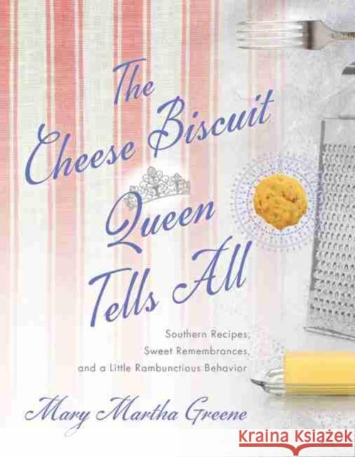 The Cheese Biscuit Queen Tells All: Southern Recipes, Sweet Remembrances, and a Little Rambunctious Behavior Mary Martha Greene 9781643361826