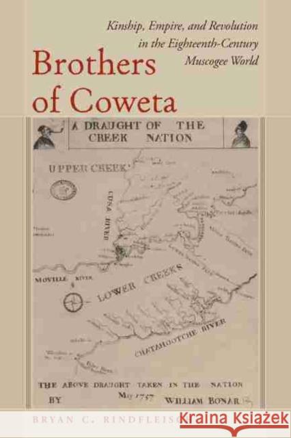 Brothers of Coweta: Kinship, Empire, and Revolution in the Eighteenth-Century Muscogee World Bryan C. Rindfleisch 9781643362021 University of South Carolina Press