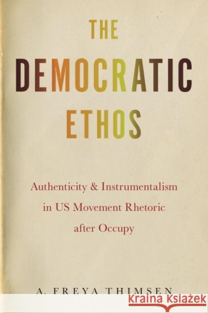 The Democratic Ethos: Authenticity and Instrumentalism in Us Movement Rhetoric After Occupy A. Freya Thimsen 9781643363172 University of South Carolina Press