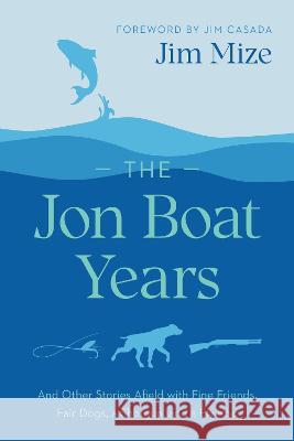 The Jon Boat Years: And Other Stories Afield with Fine Friends, Fair Dogs, a Shotgun, and a Fly Rod Jim Mize Jim Casada Bob White 9781643363837 University of South Carolina Press