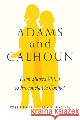 Adams and Calhoun: From Shared Vision to Irreconcilable Conflict William F. Hartford 9781643363936