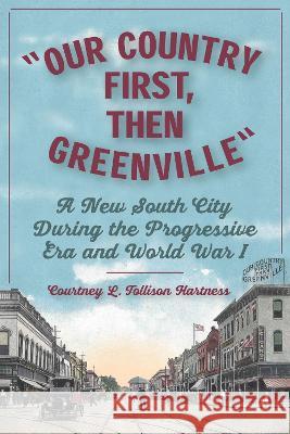 Our Country First, Then Greenville: A New South City During the Progressive Era and World War I Courtney L. Tollison Hartness 9781643364155