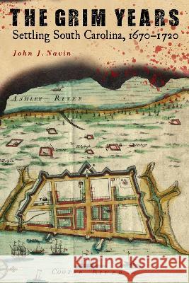 The Grim Years: Settling South Carolina, 1670-1720 John J. Navin 9781643364186 University of South Carolina Press