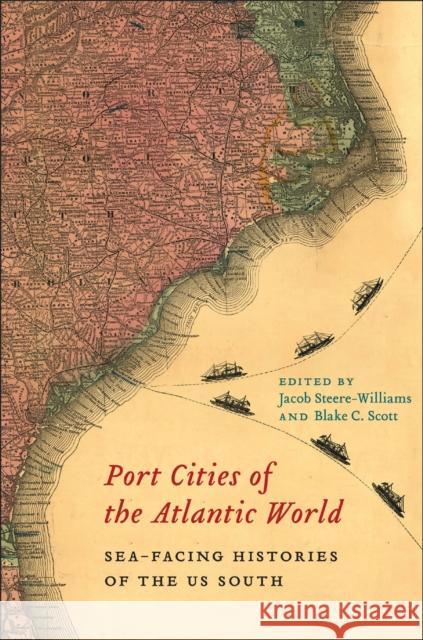Port Cities of the Atlantic World: Sea-Facing Histories of the Us South Jacob Steere-Williams Blake C. Scott 9781643364568 University of South Carolina Press