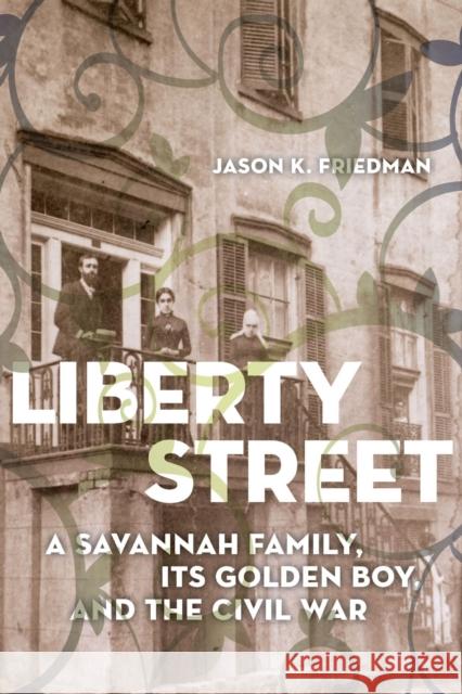 Liberty Street: A Savannah Family, Its Golden Boy, and the Civil War Jason K. Friedman 9781643364698 University of South Carolina Press