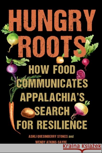 Hungry Roots: How Food Communicates Appalachia's Search for Resilience Wendy Atkins-Sayre 9781643364735 University of South Carolina Press