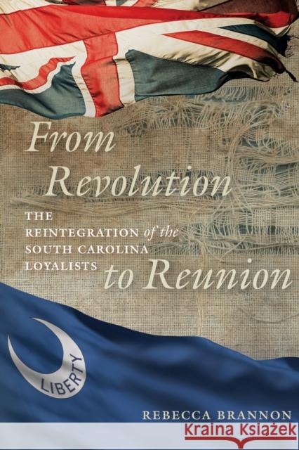 From Revolution to Reunion: The Reintegration of the South Carolina Loyalists Rebecca Brannon 9781643365220 University of South Carolina Press