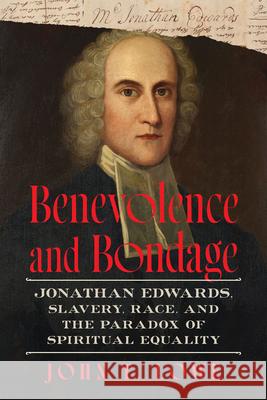 Benevolence and Bondage: Jonathan Edwards, Slavery, Race, and the Paradox of Spiritual Equality John T. Lowe 9781643365640