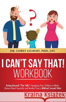 I Can't Say That! PARENT WORKBOOK: Going Beyond The Talk: Equipping Your Children to Make Choices About Sexuality and Gender From a Biblical Sexual Et Gilbert, Corey 9781643398655 Healinglives
