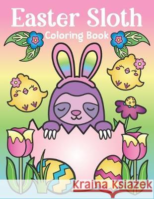 Easter Sloth Coloring Book: of Easter Bunny Sloths, Cute Easter Eggs, and Spring Sloth Quotes - Sloth Easter Basket Stuffer for Kids and Adults Nyx Spectrum 9781643400440 Bazaar Encounters, LLC