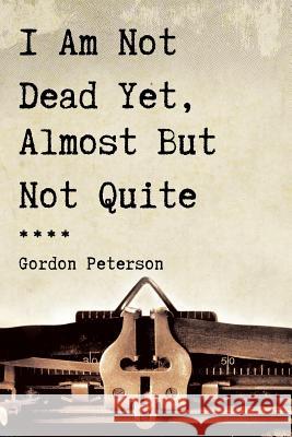 I Am Not Dead Yet, Almost But Not Quite Gordon Peterson 9781643451954 Stratton Press