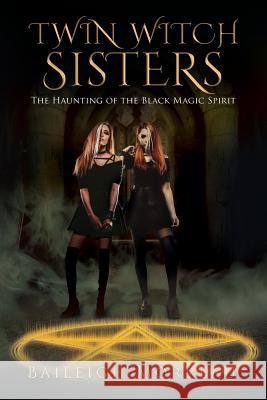 Twin Witch Sisters: The Haunting of the Black Magic Spirit Baileigh Morreau 9781643452708 Stratton Press