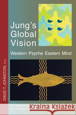 Jung's Global Vision Western Psyche Eastern Mind: With References to SRI AUROBINDO * INTEGRAL YOGA * THE MOTHER David T Johnston 9781643457376