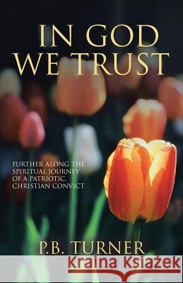 In God We Trust: Further Along the Spiritual Journey of a Patriotic Christian Convict P B Turner 9781643497617 Christian Faith