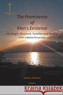 The Prominence of Man's Existence: His Origin, Structure, Function and Destiny From a Biblical Perspective George H. McClaurin 9781643498089 Christian Faith Publishing, Inc