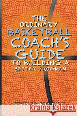 The Ordinary Basketball Coach's Guide to Building a Better Program Kevin Scarbrough 9781643502076 Page Publishing, Inc.