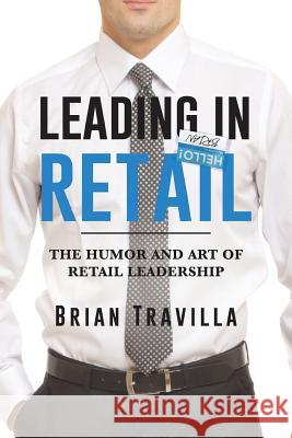 Leading in Retail: The Humor and Art of Retail Leadership Brian Travilla 9781643507682 Page Publishing, Inc.