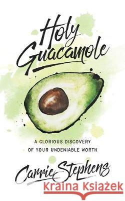 Holy Guacamole: A Glorious Discovery of Your Undeniable Worth Carrie Stephens 9781643522999