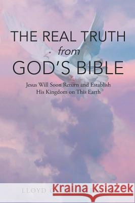 The Real Truth from God's Bible: Jesus Will Soon Return and Establish His Kingdom on this Earth Lloyd O Christensen 9781643616179 Westwood Books Publishing LLC